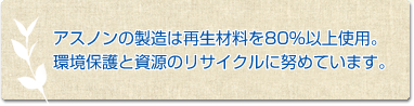 アスノンの製造は再生材料を87％使用。 環境保護と資源のリサイクルに努めています。